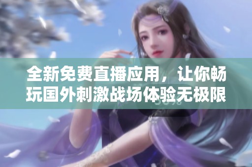 全新免费直播应用，让你畅玩国外刺激战场体验无极限