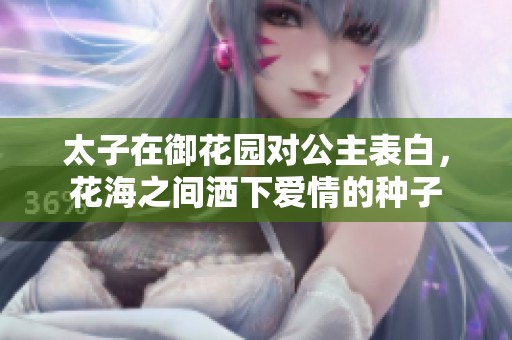 太子在御花园对公主表白，花海之间洒下爱情的种子