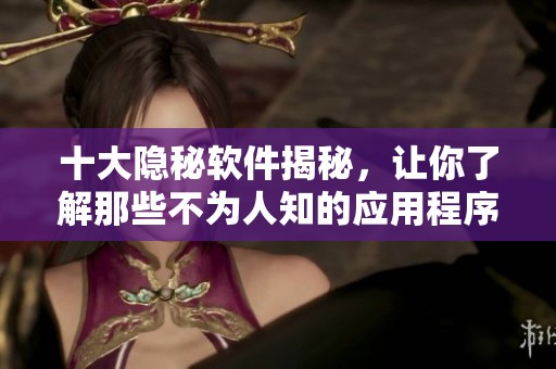 十大隐秘软件揭秘，让你了解那些不为人知的应用程序