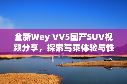 全新Wey VV5国产SUV视频分享，探索驾乘体验与性能亮点