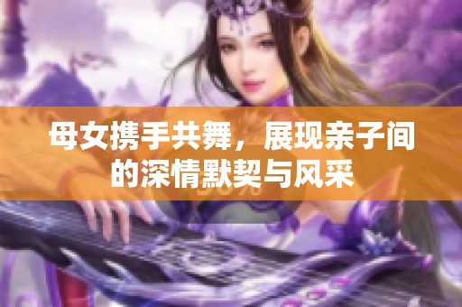 母女携手共舞，展现亲子间的深情默契与风采