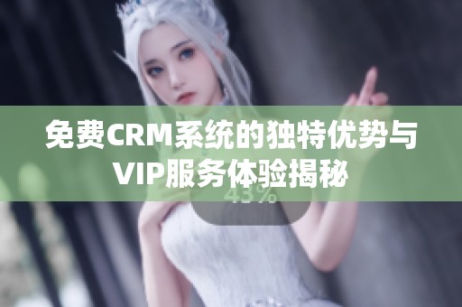 免费CRM系统的独特优势与VIP服务体验揭秘