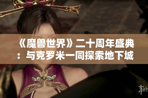 《魔兽世界》二十周年盛典：与克罗米一同探索地下城的辉煌历程