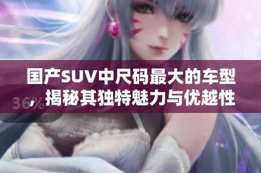 国产SUV中尺码最大的车型，揭秘其独特魅力与优越性能
