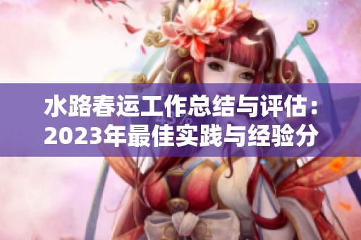 水路春运工作总结与评估：2023年最佳实践与经验分享