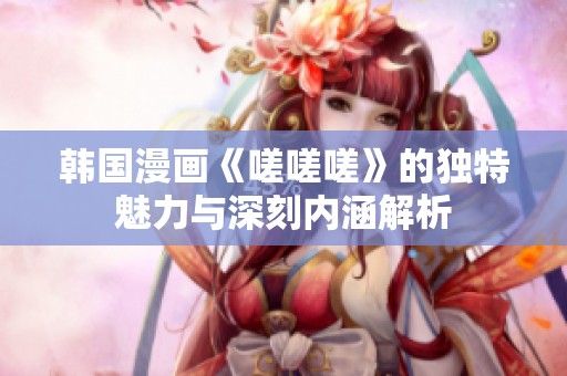 韩国漫画《嗟嗟嗟》的独特魅力与深刻内涵解析