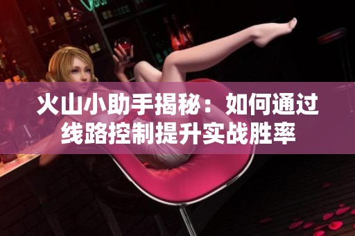 火山小助手揭秘：如何通过线路控制提升实战胜率