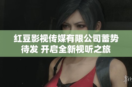 红豆影视传媒有限公司蓄势待发 开启全新视听之旅
