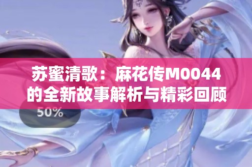 苏蜜清歌：麻花传M0044的全新故事解析与精彩回顾