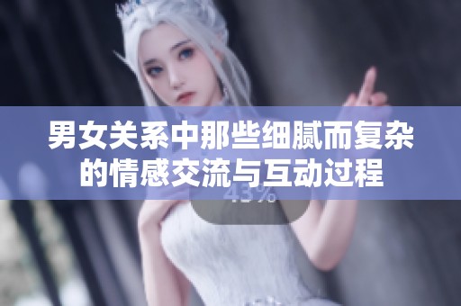 男女关系中那些细腻而复杂的情感交流与互动过程