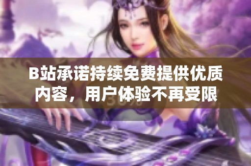 B站承诺持续免费提供优质内容，用户体验不再受限