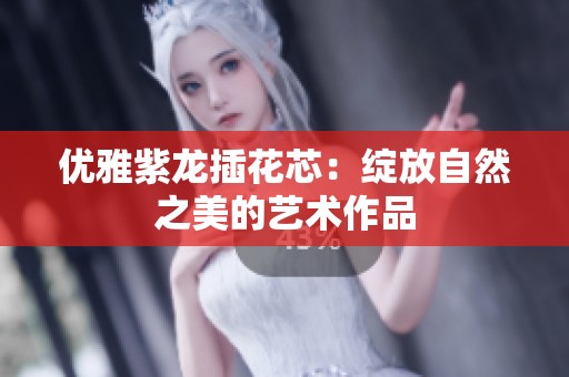 优雅紫龙插花芯：绽放自然之美的艺术作品