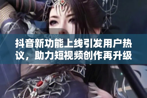 抖音新功能上线引发用户热议，助力短视频创作再升级