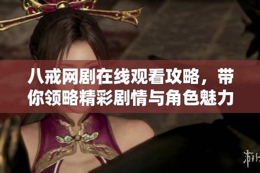 八戒网剧在线观看攻略，带你领略精彩剧情与角色魅力