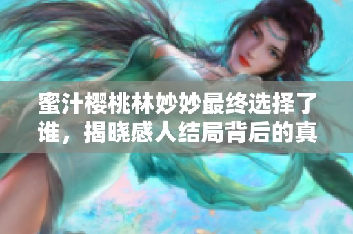 蜜汁樱桃林妙妙最终选择了谁，揭晓感人结局背后的真相