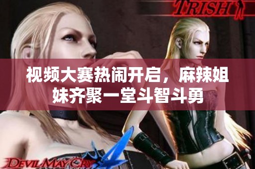 视频大赛热闹开启，麻辣姐妹齐聚一堂斗智斗勇