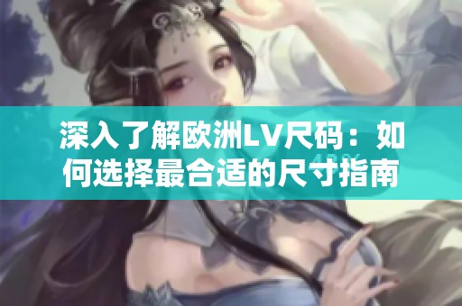 深入了解欧洲LV尺码：如何选择最合适的尺寸指南