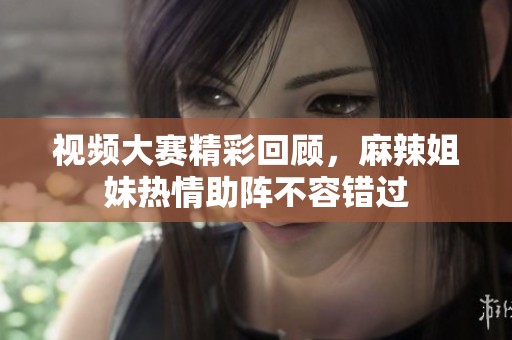 视频大赛精彩回顾，麻辣姐妹热情助阵不容错过