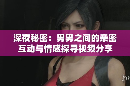 深夜秘密：男男之间的亲密互动与情感探寻视频分享
