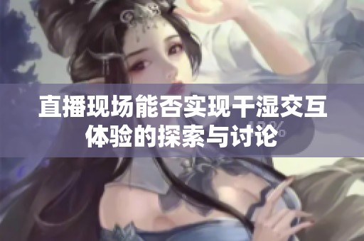 直播现场能否实现干湿交互体验的探索与讨论