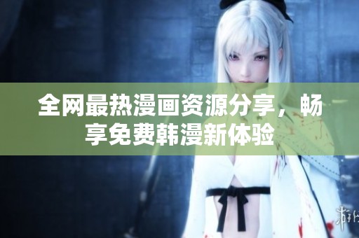 全网最热漫画资源分享，畅享免费韩漫新体验