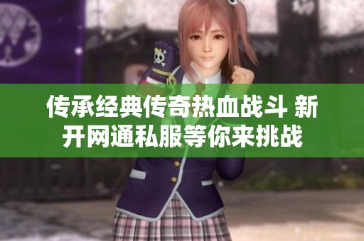 传承经典传奇热血战斗 新开网通私服等你来挑战