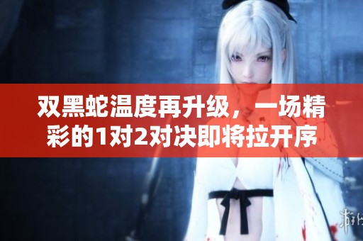 双黑蛇温度再升级，一场精彩的1对2对决即将拉开序幕