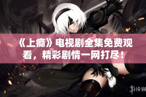 《上瘾》电视剧全集免费观看，精彩剧情一网打尽！
