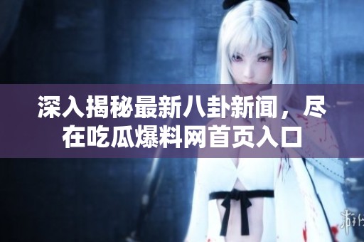 深入揭秘最新八卦新闻，尽在吃瓜爆料网首页入口