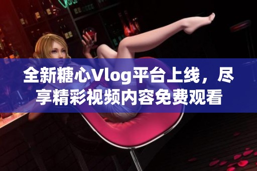 全新糖心Vlog平台上线，尽享精彩视频内容免费观看