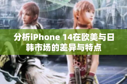 分析iPhone 14在欧美与日韩市场的差异与特点