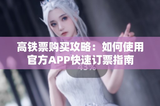 高铁票购买攻略：如何使用官方APP快速订票指南