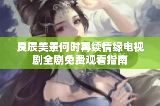 良辰美景何时再续情缘电视剧全剧免费观看指南