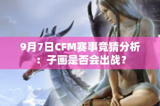 9月7日CFM赛事竞猜分析：子画是否会出战？