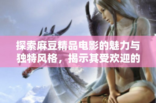 探索麻豆精品电影的魅力与独特风格，揭示其受欢迎的原因
