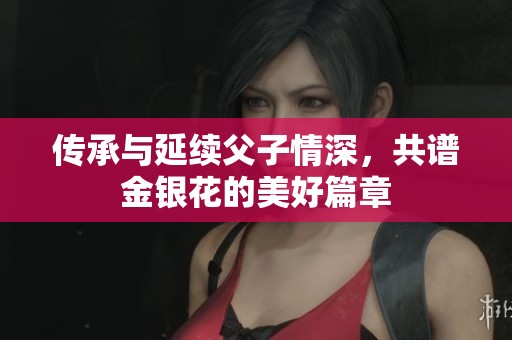 传承与延续父子情深，共谱金银花的美好篇章