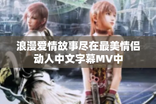 浪漫爱情故事尽在最美情侣动人中文字幕MV中