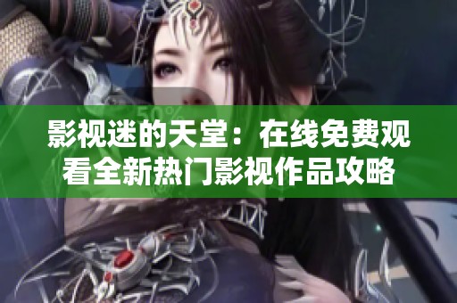 影视迷的天堂：在线免费观看全新热门影视作品攻略