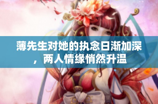 薄先生对她的执念日渐加深，两人情缘悄然升温