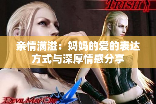 亲情满溢：妈妈的爱的表达方式与深厚情感分享