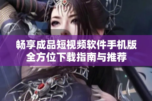 畅享成品短视频软件手机版全方位下载指南与推荐