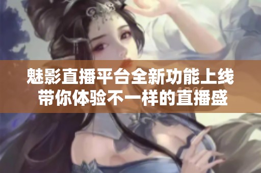 魅影直播平台全新功能上线 带你体验不一样的直播盛宴
