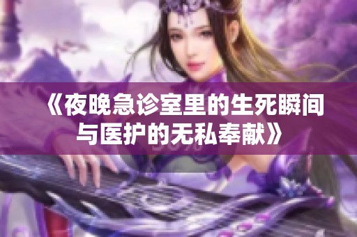 《夜晚急诊室里的生死瞬间与医护的无私奉献》
