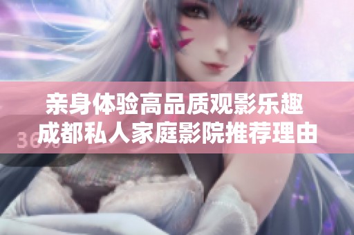 亲身体验高品质观影乐趣 成都私人家庭影院推荐理由探秘