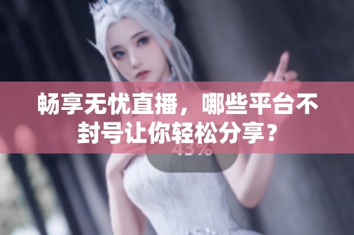 畅享无忧直播，哪些平台不封号让你轻松分享？