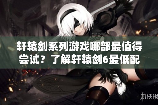 轩辕剑系列游戏哪部最值得尝试？了解轩辕剑6最低配置要求