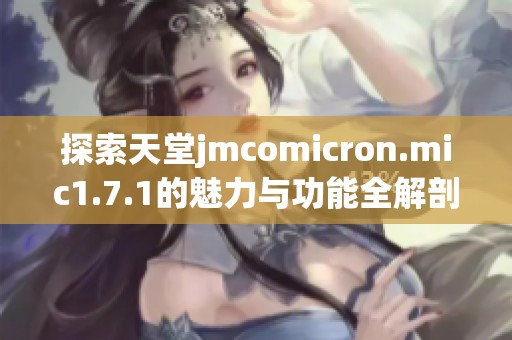 探索天堂jmcomicron.mic1.7.1的魅力与功能全解剖