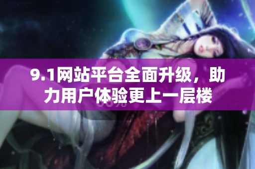 9.1网站平台全面升级，助力用户体验更上一层楼