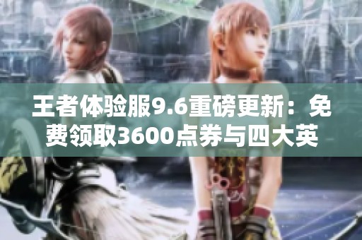王者体验服9.6重磅更新：免费领取3600点券与四大英雄命运变更
