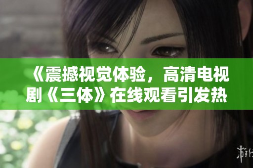 《震撼视觉体验，高清电视剧《三体》在线观看引发热议》